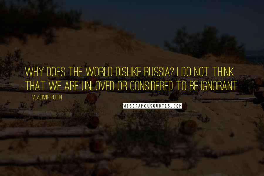 Vladimir Putin Quotes: Why does the world dislike Russia? I do not think that we are unloved or considered to be ignorant.