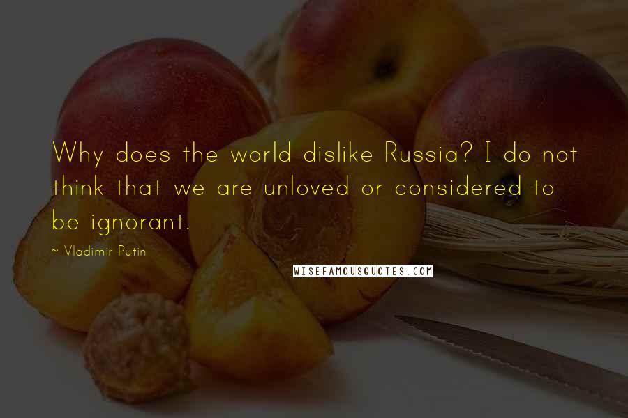 Vladimir Putin Quotes: Why does the world dislike Russia? I do not think that we are unloved or considered to be ignorant.