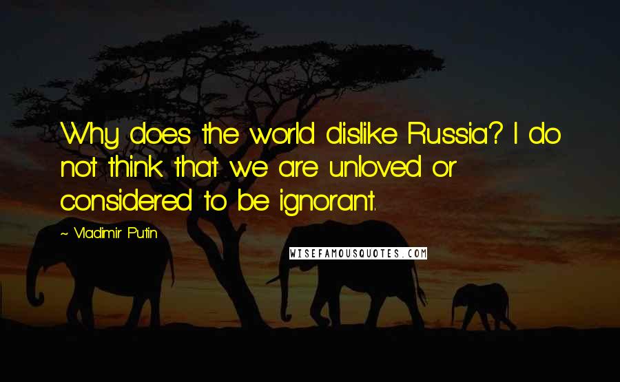 Vladimir Putin Quotes: Why does the world dislike Russia? I do not think that we are unloved or considered to be ignorant.