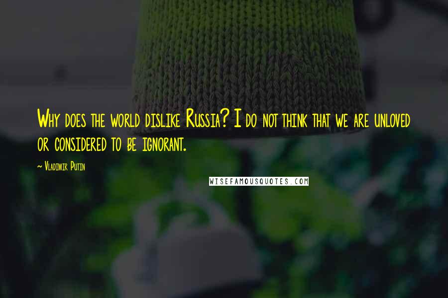 Vladimir Putin Quotes: Why does the world dislike Russia? I do not think that we are unloved or considered to be ignorant.