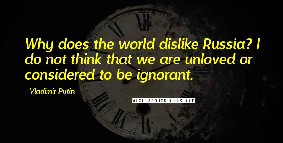 Vladimir Putin Quotes: Why does the world dislike Russia? I do not think that we are unloved or considered to be ignorant.