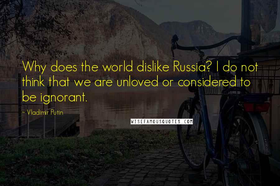 Vladimir Putin Quotes: Why does the world dislike Russia? I do not think that we are unloved or considered to be ignorant.