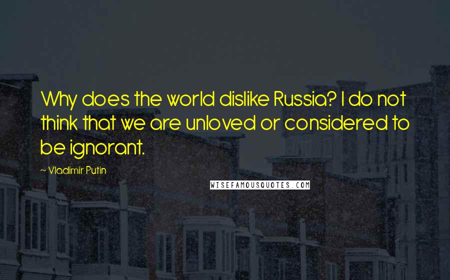 Vladimir Putin Quotes: Why does the world dislike Russia? I do not think that we are unloved or considered to be ignorant.