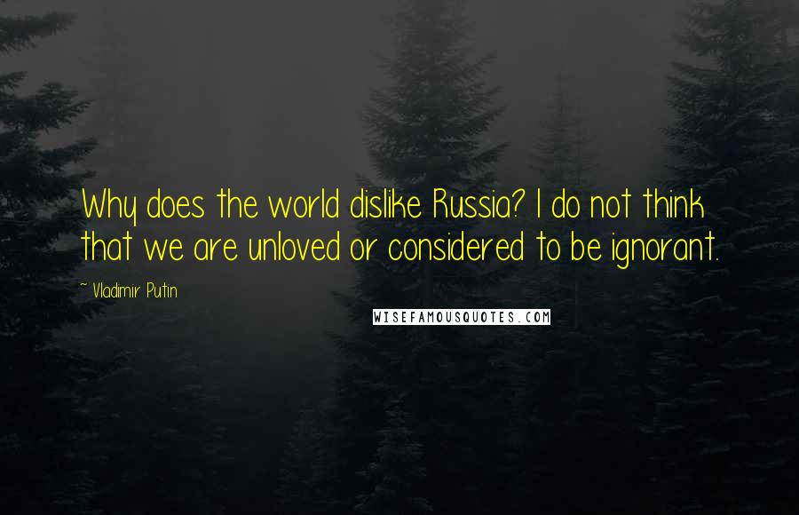 Vladimir Putin Quotes: Why does the world dislike Russia? I do not think that we are unloved or considered to be ignorant.