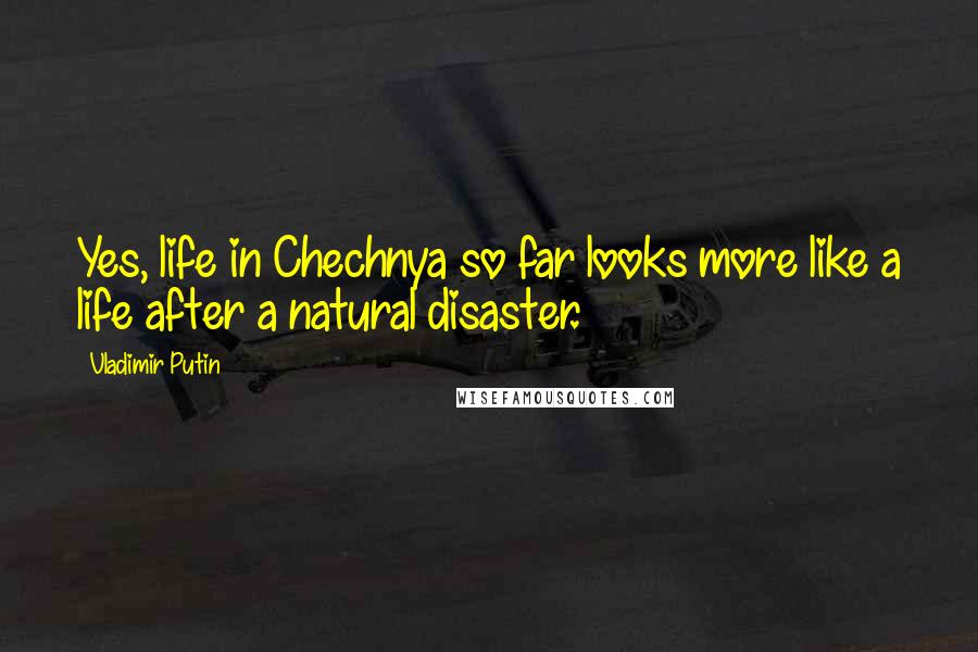 Vladimir Putin Quotes: Yes, life in Chechnya so far looks more like a life after a natural disaster.