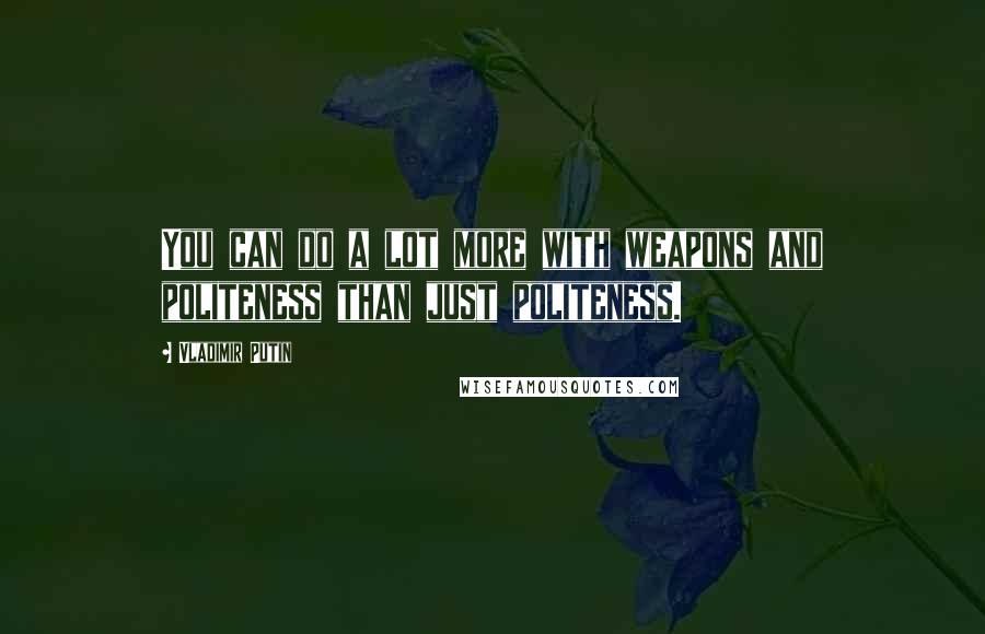 Vladimir Putin Quotes: You can do a lot more with weapons and politeness than just politeness.