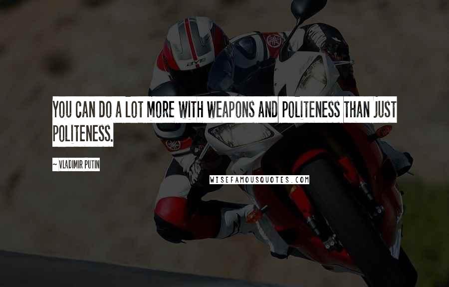 Vladimir Putin Quotes: You can do a lot more with weapons and politeness than just politeness.