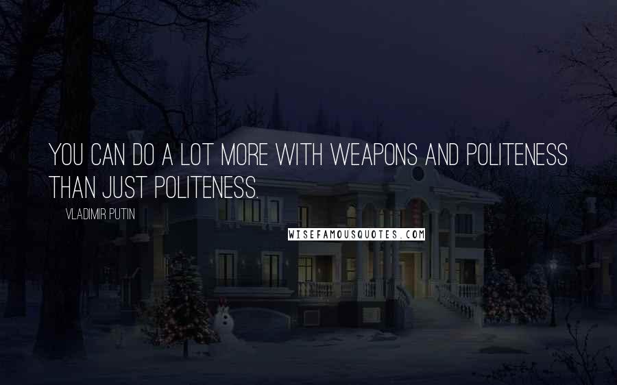 Vladimir Putin Quotes: You can do a lot more with weapons and politeness than just politeness.