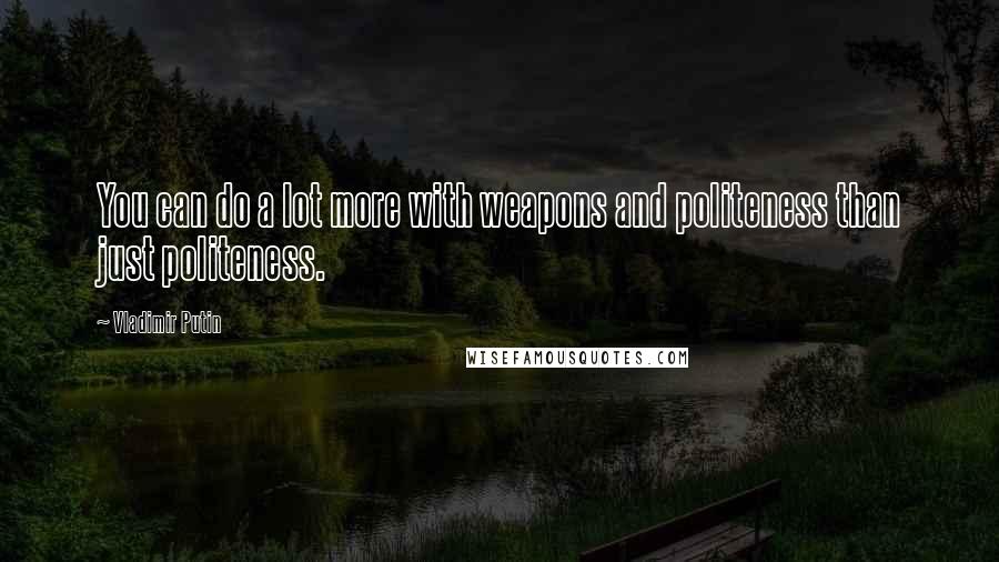 Vladimir Putin Quotes: You can do a lot more with weapons and politeness than just politeness.