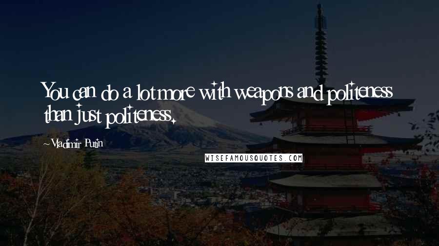 Vladimir Putin Quotes: You can do a lot more with weapons and politeness than just politeness.