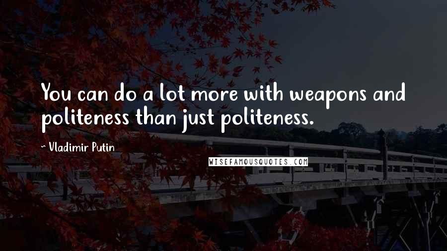 Vladimir Putin Quotes: You can do a lot more with weapons and politeness than just politeness.