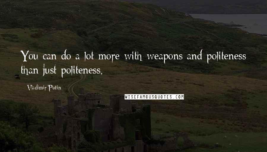 Vladimir Putin Quotes: You can do a lot more with weapons and politeness than just politeness.