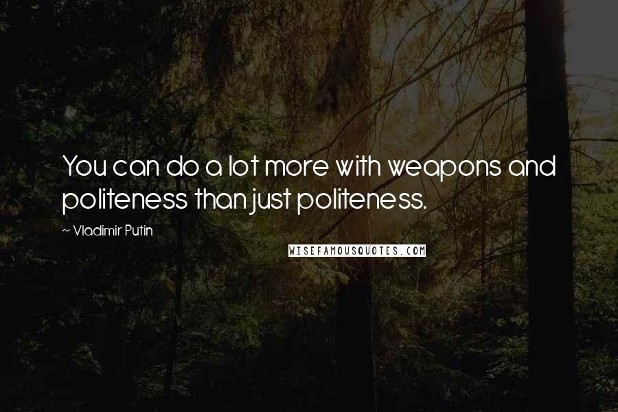 Vladimir Putin Quotes: You can do a lot more with weapons and politeness than just politeness.