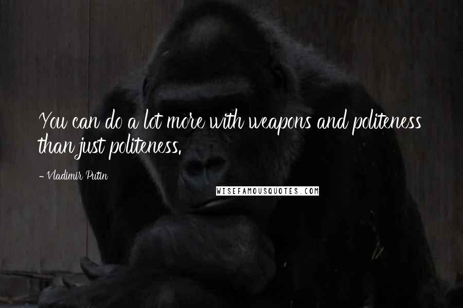 Vladimir Putin Quotes: You can do a lot more with weapons and politeness than just politeness.