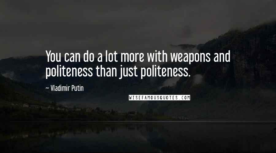 Vladimir Putin Quotes: You can do a lot more with weapons and politeness than just politeness.