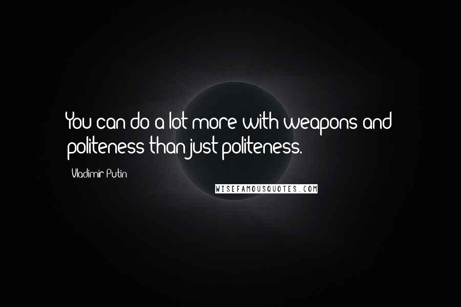 Vladimir Putin Quotes: You can do a lot more with weapons and politeness than just politeness.