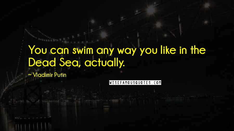 Vladimir Putin Quotes: You can swim any way you like in the Dead Sea, actually.