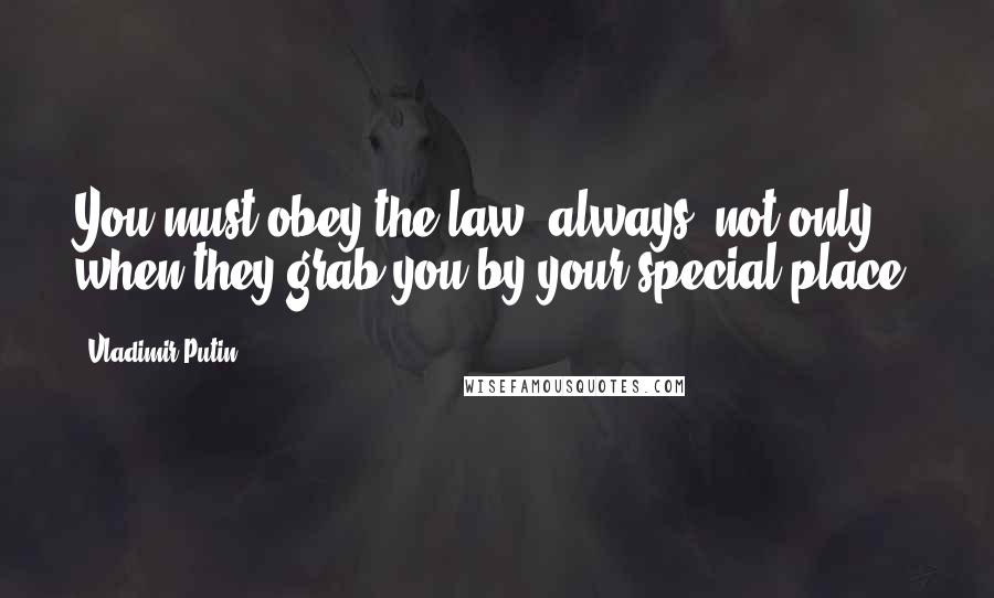 Vladimir Putin Quotes: You must obey the law, always, not only when they grab you by your special place.