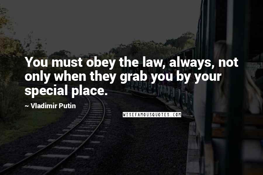 Vladimir Putin Quotes: You must obey the law, always, not only when they grab you by your special place.