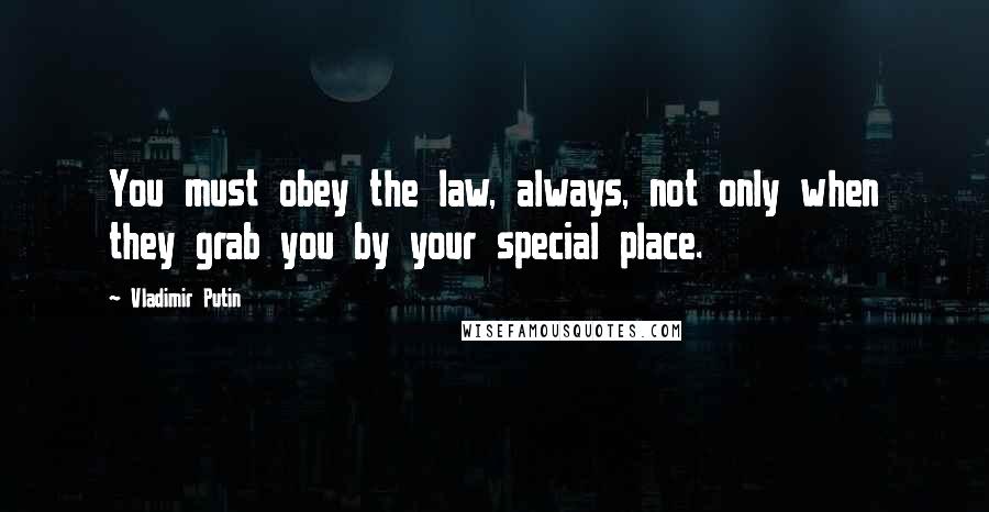 Vladimir Putin Quotes: You must obey the law, always, not only when they grab you by your special place.