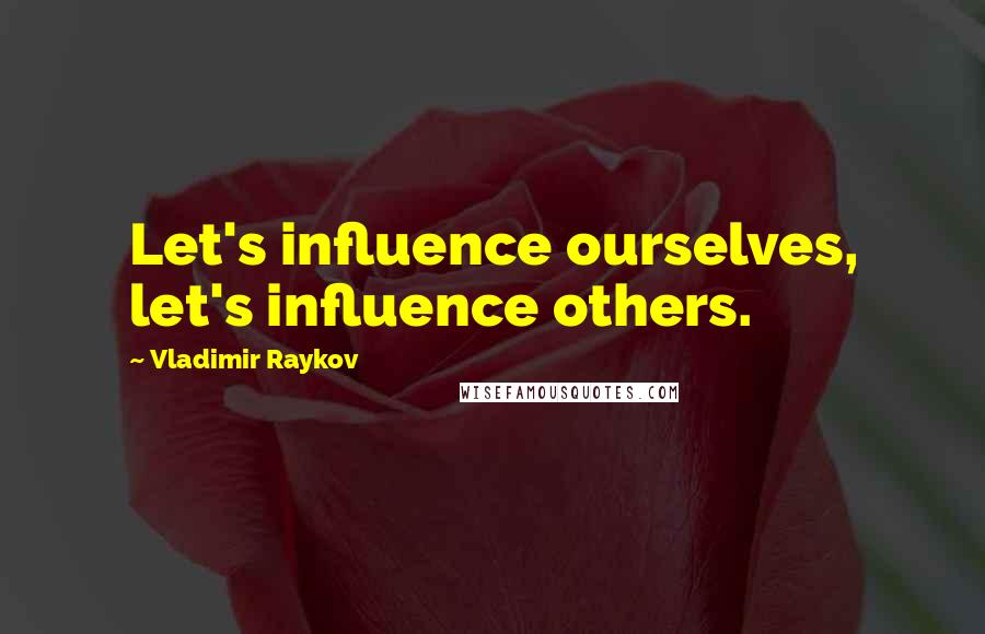 Vladimir Raykov Quotes: Let's influence ourselves, let's influence others.