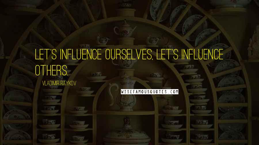 Vladimir Raykov Quotes: Let's influence ourselves, let's influence others.