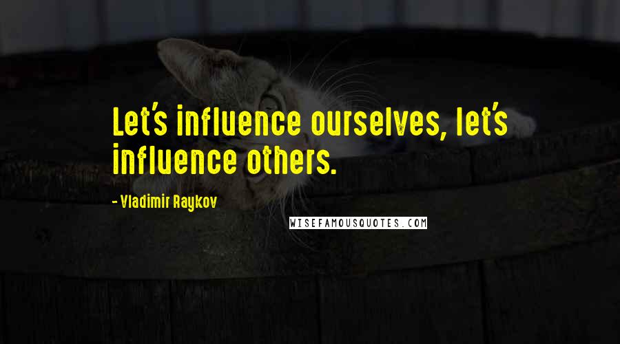 Vladimir Raykov Quotes: Let's influence ourselves, let's influence others.