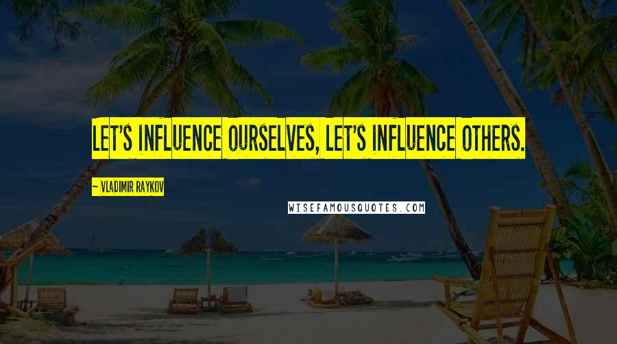 Vladimir Raykov Quotes: Let's influence ourselves, let's influence others.