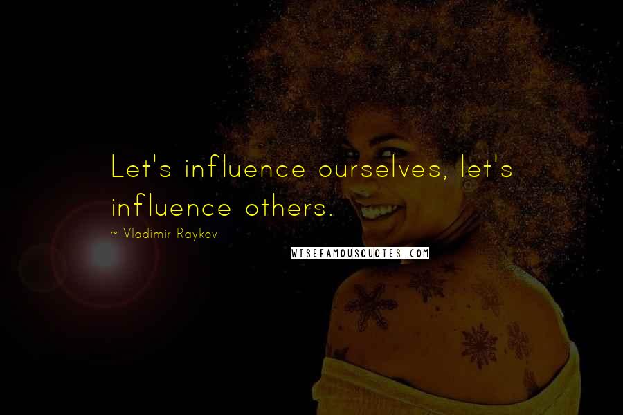 Vladimir Raykov Quotes: Let's influence ourselves, let's influence others.