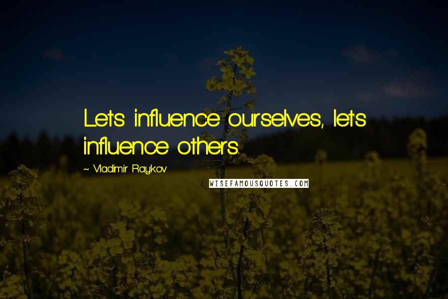 Vladimir Raykov Quotes: Let's influence ourselves, let's influence others.