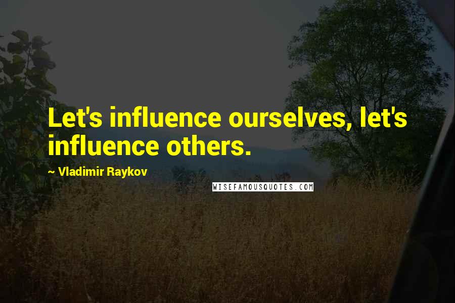 Vladimir Raykov Quotes: Let's influence ourselves, let's influence others.