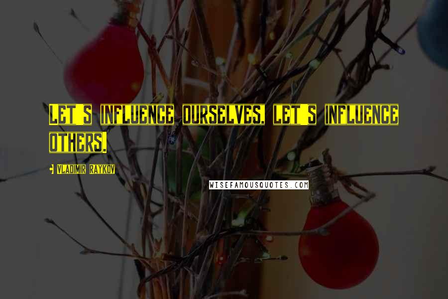 Vladimir Raykov Quotes: Let's influence ourselves, let's influence others.