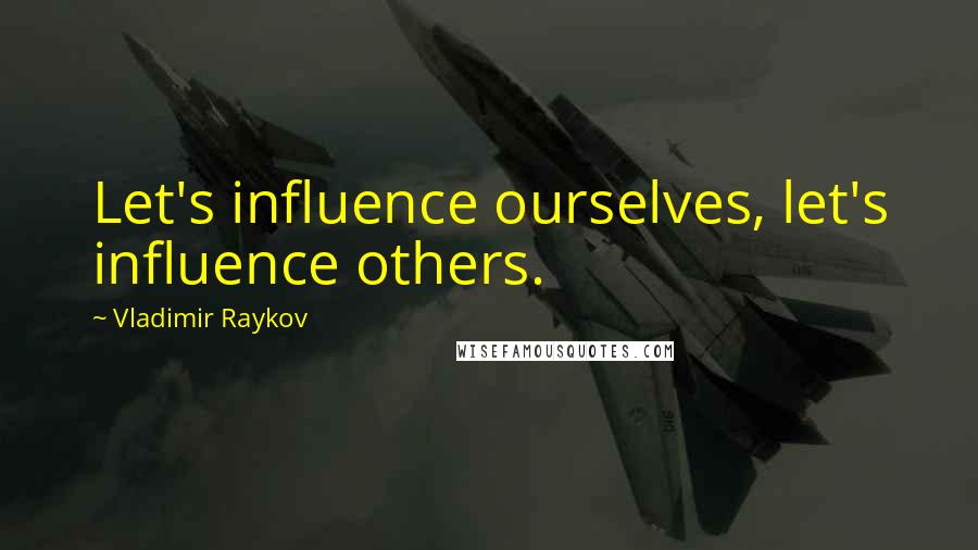 Vladimir Raykov Quotes: Let's influence ourselves, let's influence others.