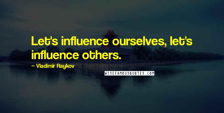 Vladimir Raykov Quotes: Let's influence ourselves, let's influence others.