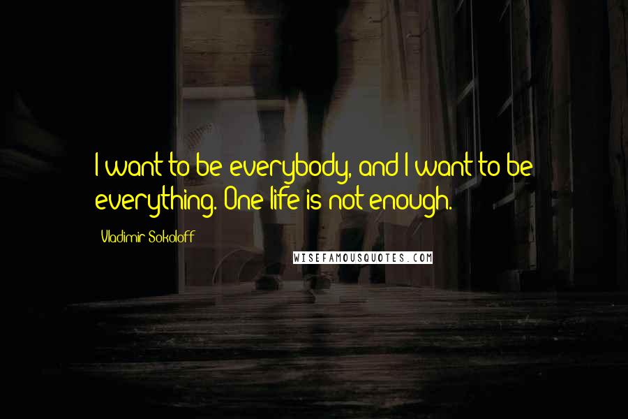 Vladimir Sokoloff Quotes: I want to be everybody, and I want to be everything. One life is not enough.