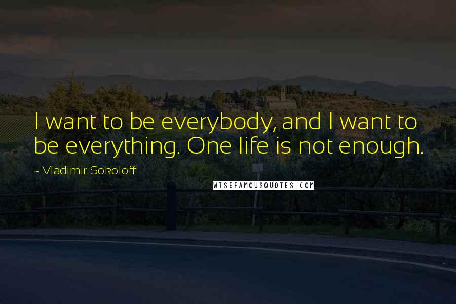 Vladimir Sokoloff Quotes: I want to be everybody, and I want to be everything. One life is not enough.