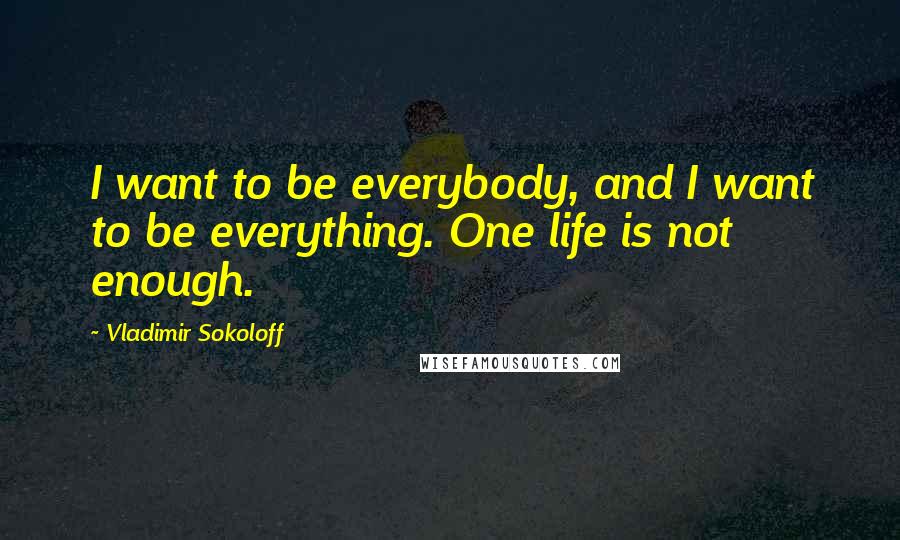 Vladimir Sokoloff Quotes: I want to be everybody, and I want to be everything. One life is not enough.