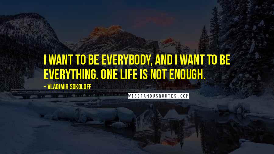 Vladimir Sokoloff Quotes: I want to be everybody, and I want to be everything. One life is not enough.