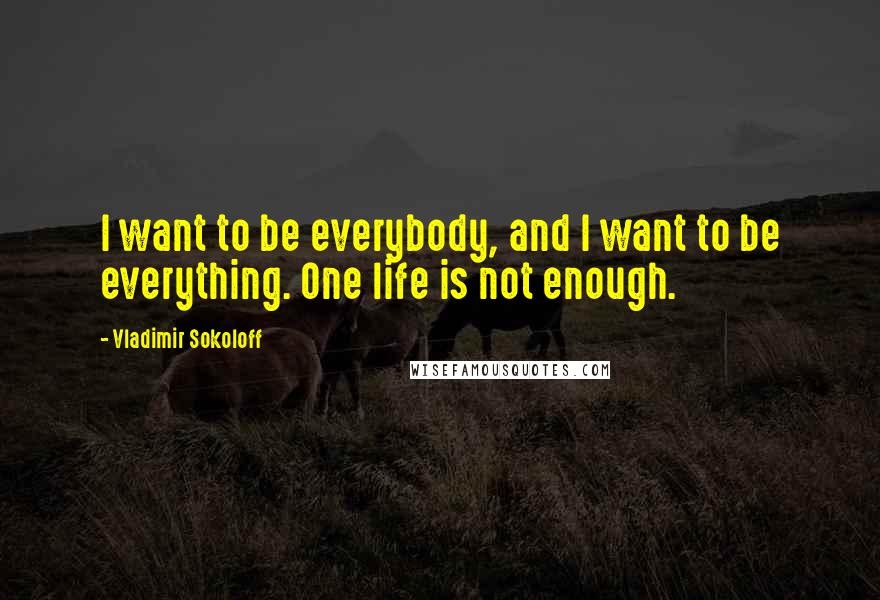 Vladimir Sokoloff Quotes: I want to be everybody, and I want to be everything. One life is not enough.