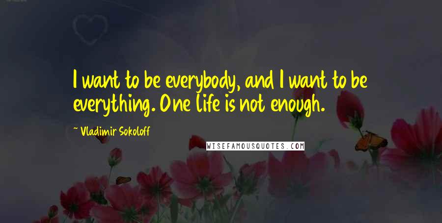 Vladimir Sokoloff Quotes: I want to be everybody, and I want to be everything. One life is not enough.