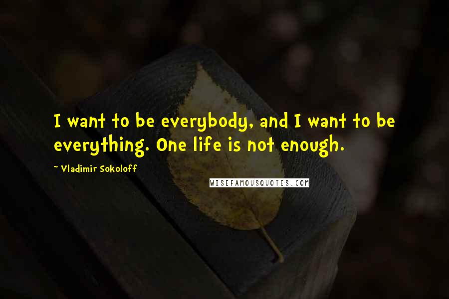 Vladimir Sokoloff Quotes: I want to be everybody, and I want to be everything. One life is not enough.