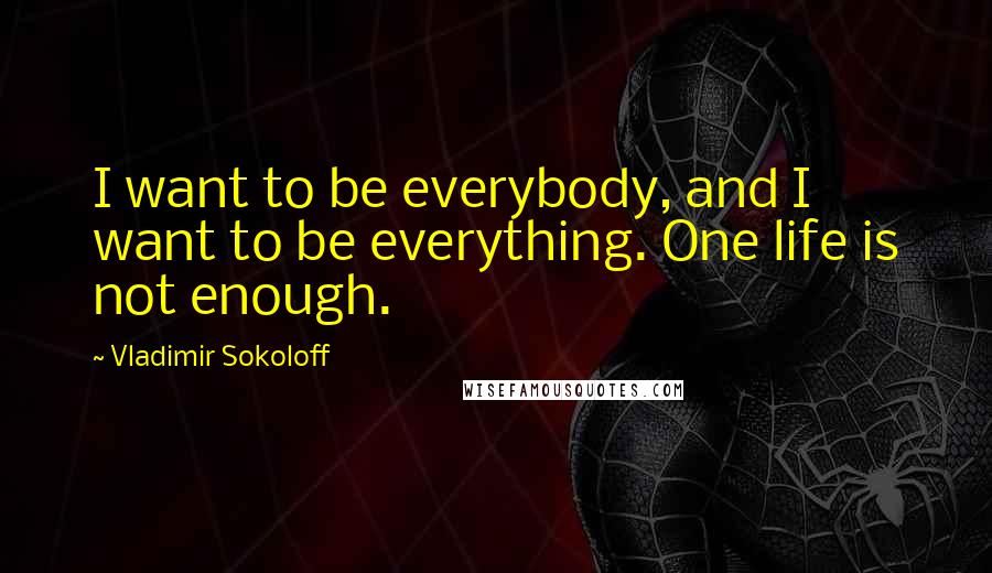 Vladimir Sokoloff Quotes: I want to be everybody, and I want to be everything. One life is not enough.