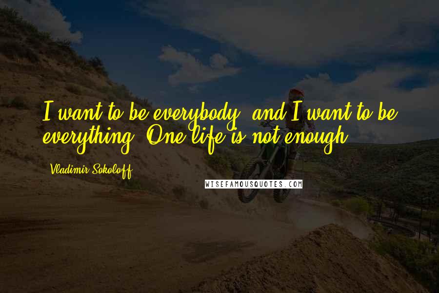 Vladimir Sokoloff Quotes: I want to be everybody, and I want to be everything. One life is not enough.