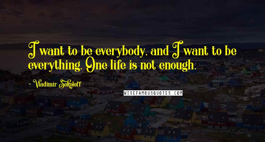 Vladimir Sokoloff Quotes: I want to be everybody, and I want to be everything. One life is not enough.