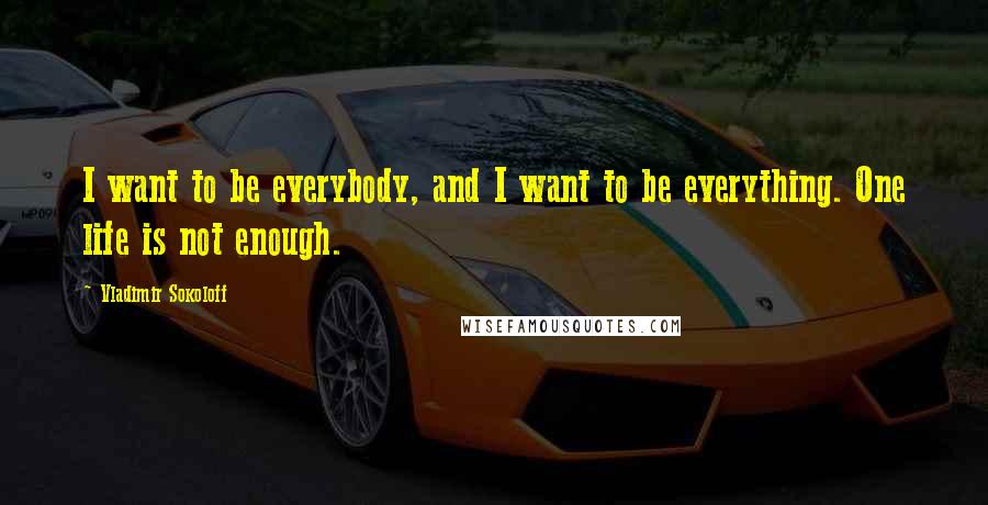 Vladimir Sokoloff Quotes: I want to be everybody, and I want to be everything. One life is not enough.