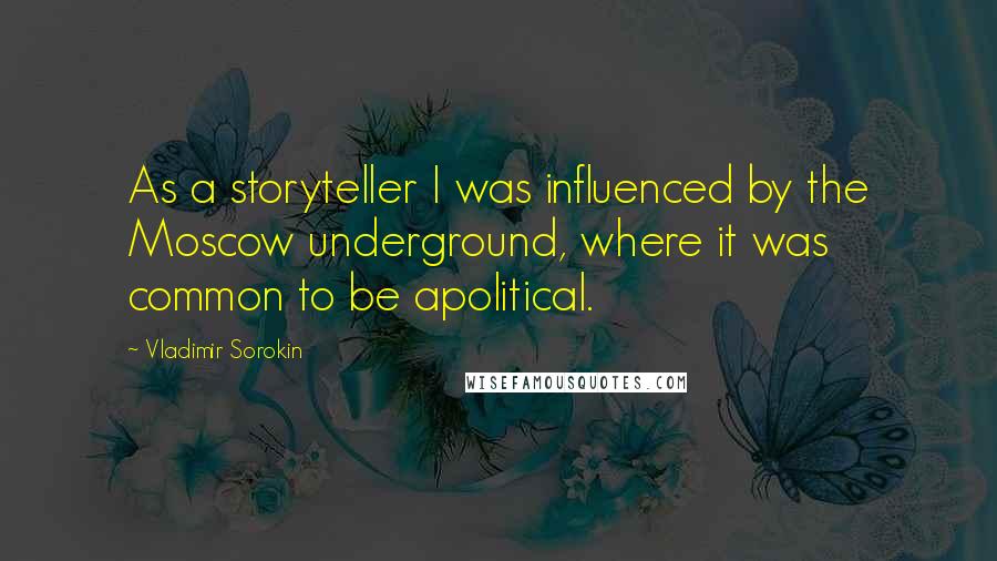 Vladimir Sorokin Quotes: As a storyteller I was influenced by the Moscow underground, where it was common to be apolitical.