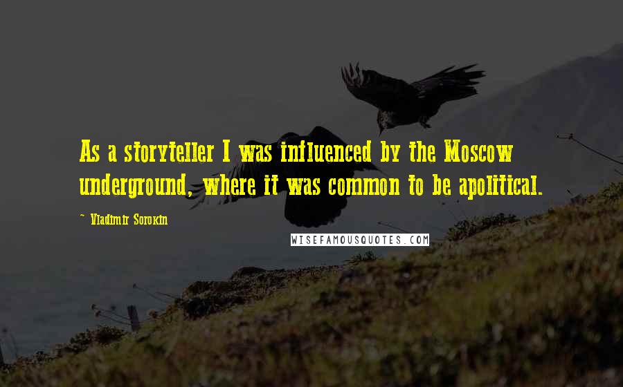 Vladimir Sorokin Quotes: As a storyteller I was influenced by the Moscow underground, where it was common to be apolitical.
