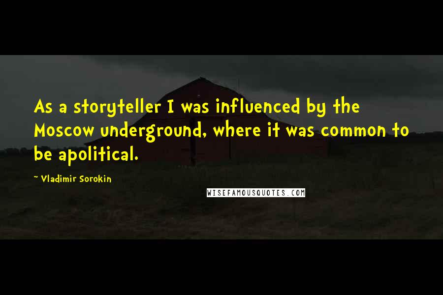 Vladimir Sorokin Quotes: As a storyteller I was influenced by the Moscow underground, where it was common to be apolitical.