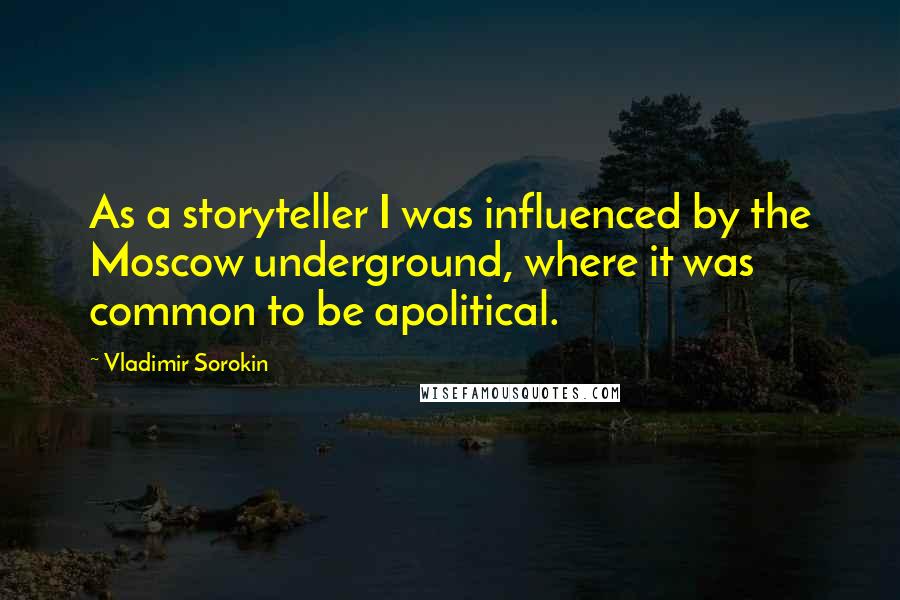 Vladimir Sorokin Quotes: As a storyteller I was influenced by the Moscow underground, where it was common to be apolitical.