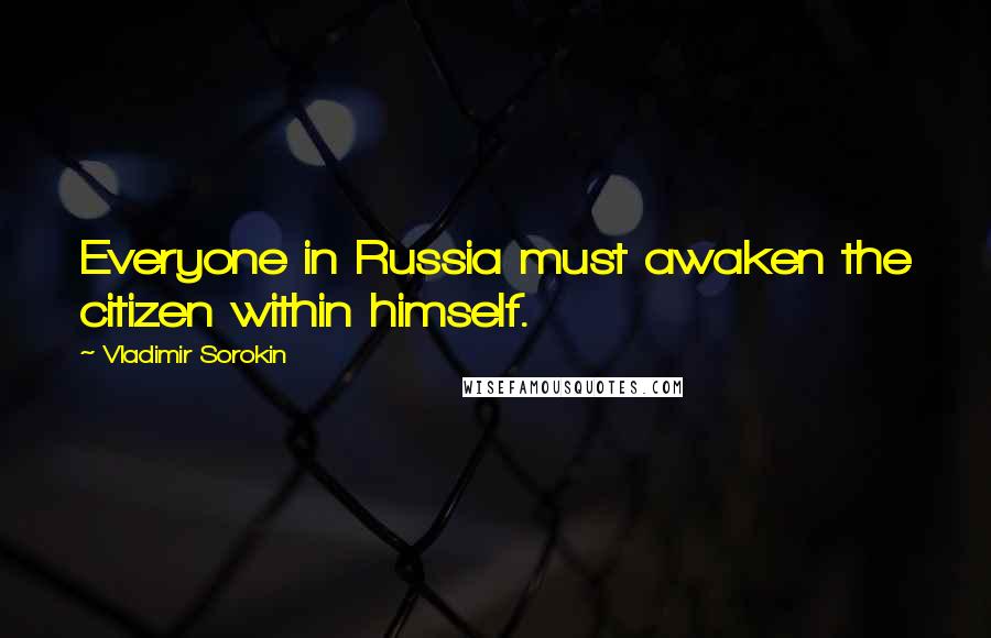 Vladimir Sorokin Quotes: Everyone in Russia must awaken the citizen within himself.